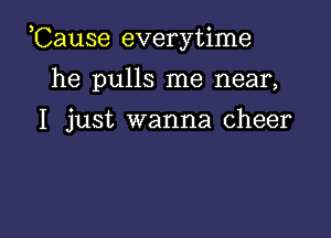 ,Cause everytime

he pulls me near,

I just wanna cheer