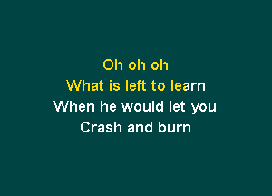 Oh oh oh
What is left to learn

When he would let you
Crash and burn