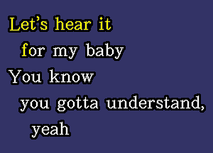 Lefs hear it
for my baby

You know
you gotta understand,
yeah