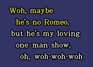 Woh, maybe
he s n0 Romeo,

but he s my loving

one -man show,

0h, woh-woh-woh