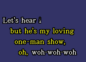 Lefs hear 1

but he s my loving

one -man show,

0h, woh-woh-woh