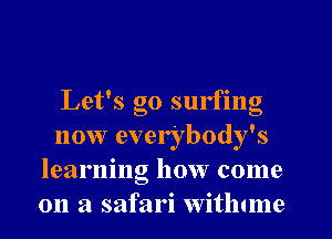 Let's go surfing
now everybody's
learning how come
on a safari witlmne