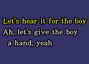 Lefs hear it for the boy

Ah, lefs give the boy
a hand, yeah