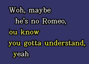 Woh, maybe
hds n0 Romeo,

ou know

you gotta understand,

yeah