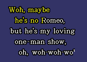 Woh, maybe
he s n0 Romeo,

but he s my loving

one -man show,

0h, woh-woh-WO1