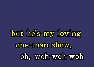 but he s my loving

one -man show,

0h, woh-woh-woh