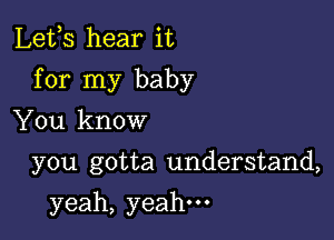 Lefs hear it
for my baby

You know
you gotta understand,
yeah, yeah.