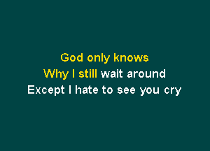 God only knows
Why I still wait around

Except I hate to see you cry