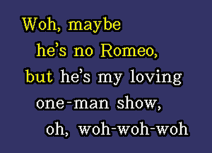 Woh, maybe
he s n0 Romeo,

but he s my loving

one -man show,

0h, woh-woh-woh