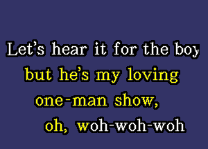 Lefs hear it for the boy

but he s my loving
one-man show,

0h, woh-woh-woh