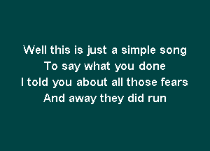 Well this is just a simple song
To say what you done

ltold you about all those fears
And away they did run