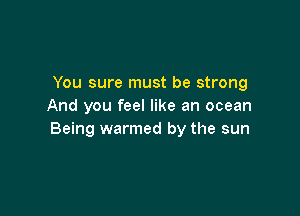 You sure must be strong
And you feel like an ocean

Being warmed by the sun