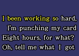 I been working so hard,
Fm punching my card
Eight hours, for what?

Oh, tell me what I got I