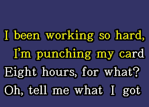 I been working so hard,
Fm punching my card
Eight hours, for what?

Oh, tell me what I got I