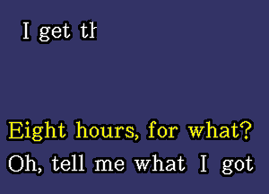 Eight hours, for What?
Oh, tell me What I got