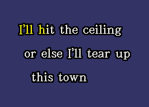 F11 hit the ceiling

or else F11 tear up

this town