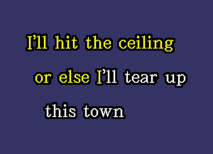 F11 hit the ceiling

or else F11 tear up

this town