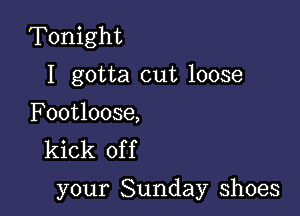 Tonight
I gotta cut loose
Footloose,

kick of f

your Sunday shoes