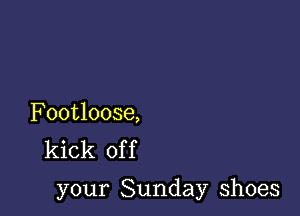 Footloose,
kick of f

your Sunday shoes