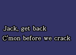 Jack, get back

Cmon before we crack