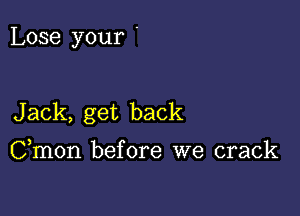 Lose your '

Jack, get back

Cmon before we crack