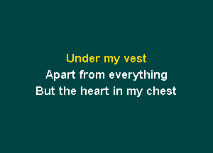 Under my vest
Apart from everything

But the heart in my chest