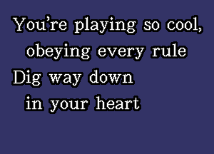 You,re playing so cool,

obeying every rule
Dig way down
in your heart