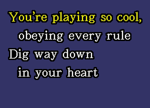 You,re playing so cool,

obeying every rule
Dig way down
in your heart