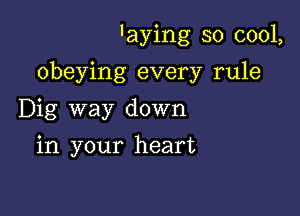 'aying so cool,

obeying every rule

Dig way down
in your heart