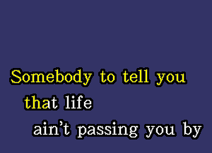 Somebody to tell you
that life

ainWL passing you by