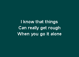 I know that things
Can really get rough

When you go it alone