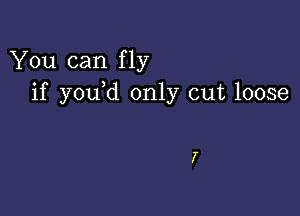 You can fly
if you d only cut loose