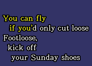 You can fly
if you d only cut loose

Footloose,
kick of f

your Sunday shoes