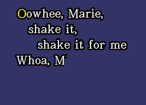 Oowhee, Marie,
shake it,
shake it for me

Whoa, M