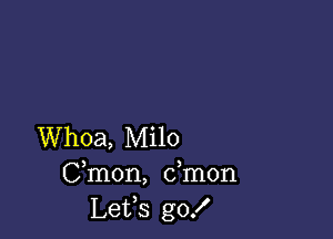 Whoa, Milo
Cmon, dmon
Lefs gof