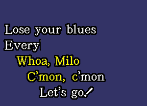 Lose your blues
Every'

Whoa, Milo
Cmon, dmon
Lefs gof