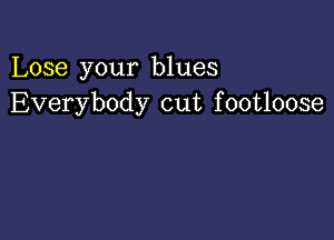 Lose your blues
Everybody cut footloose