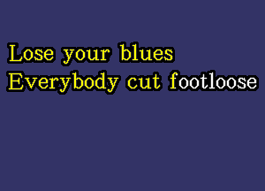 Lose your blues
Everybody cut footloose