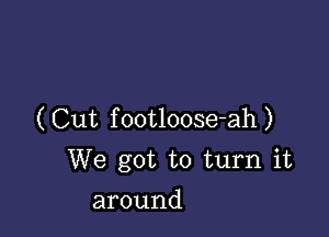 (Cut footloose-ah)
We got to turn it

around