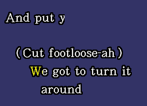 And put y

( Cut footloose-ah)
We got to turn it

around