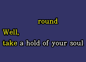 round
Well,

take a hold of your soul