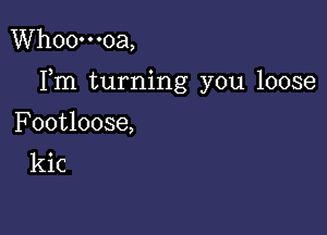 Whoo'o-oa,

Fm turning you loose

Footloose,
kic