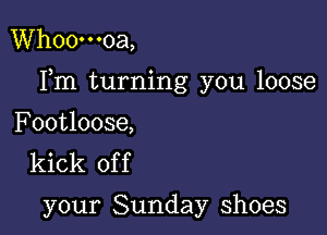 Whoo'o-oa,

Fm turning you loose

Footloose,
kick of f

your Sunday shoes