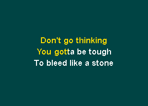 Don't go thinking
You gotta be tough

To bleed like a stone