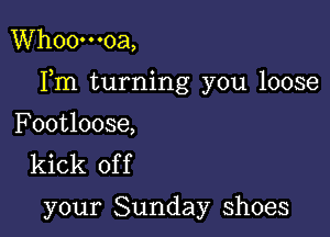 Whoo'o-oa,

Fm turning you loose

Footloose,
kick of f

your Sunday shoes