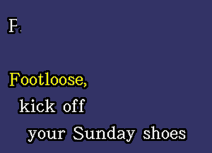 Footloose,
kick of f

your Sunday shoes