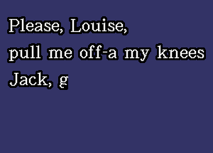 Please, Louise,

pull me off-a my knees

Jack, g