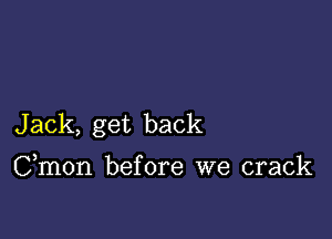 Jack, get back

Cmon before we crack