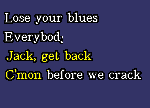 Lose your blues

Everybod3

Jack, get back

Cmon before we crack