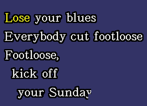 Lose your blues
Everybody cut footloose

Footloose,
kick of f

your Sunday